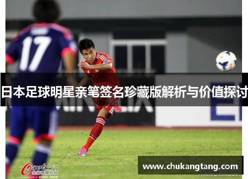 日本足球明星亲笔签名珍藏版解析与价值探讨