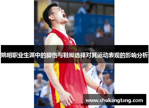 姚明职业生涯中的脚伤与鞋履选择对其运动表现的影响分析