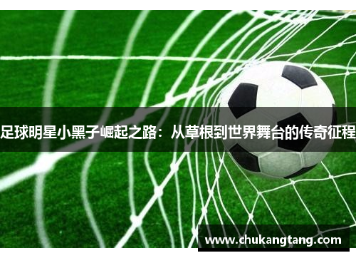 足球明星小黑子崛起之路：从草根到世界舞台的传奇征程