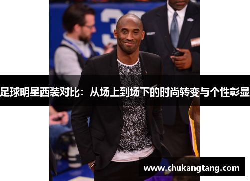 足球明星西装对比：从场上到场下的时尚转变与个性彰显