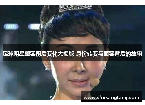 足球明星整容前后变化大揭秘 身份转变与面容背后的故事