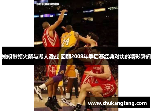 姚明带领火箭与湖人激战 回顾2008年季后赛经典对决的精彩瞬间