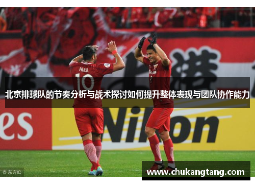 北京排球队的节奏分析与战术探讨如何提升整体表现与团队协作能力