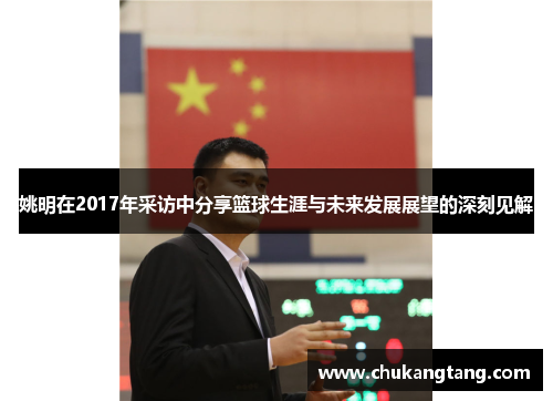 姚明在2017年采访中分享篮球生涯与未来发展展望的深刻见解