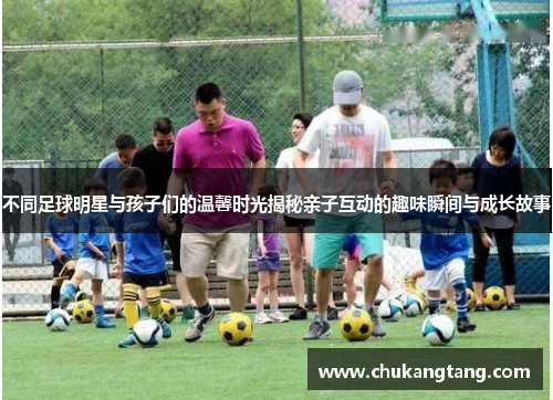 不同足球明星与孩子们的温馨时光揭秘亲子互动的趣味瞬间与成长故事