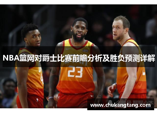 NBA篮网对爵士比赛前瞻分析及胜负预测详解