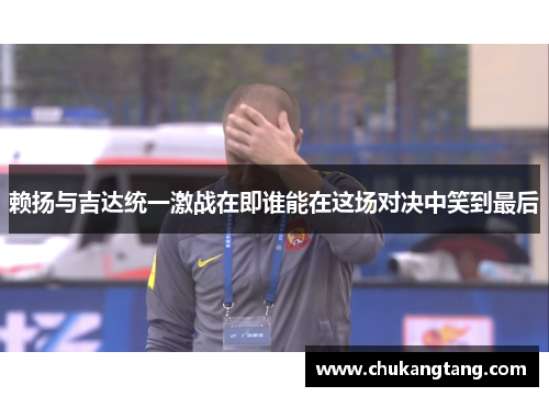 赖扬与吉达统一激战在即谁能在这场对决中笑到最后